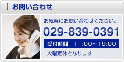 お問い合わせ「お気軽にお問い合わせください。TEL.029-839-0391」受付時間11:00?19:00(火曜定休となります)