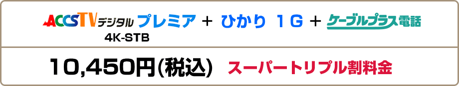 ACCSTVプレミア(4K-STB)＋ひかり1G＋ケーブルプラス電話＝10,450円（税込）スーパートリプル割料金
